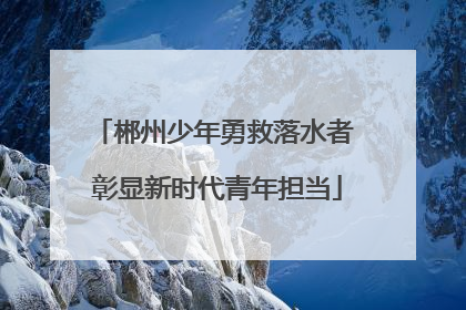 郴州少年勇救落水者 彰显新时代青年担当