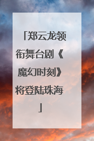 郑云龙领衔舞台剧《魔幻时刻》将登陆珠海