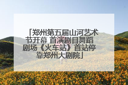 郑州第五届山河艺术节开幕 首演剧目舞蹈剧场《火车站》首站停靠郑州大剧院