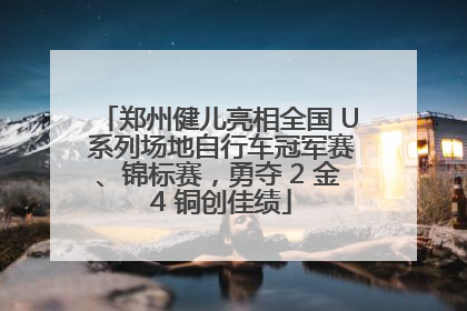 郑州健儿亮相全国 U 系列场地自行车冠军赛、锦标赛，勇夺 2 金 4 铜创佳绩