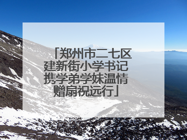 郑州市二七区建新街小学书记携学弟学妹温情赠扇祝远行