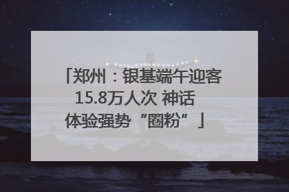 郑州：银基端午迎客15.8万人次 神话体验强势“圈粉”