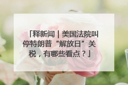 释新闻｜美国法院叫停特朗普“解放日”关税，有哪些看点？