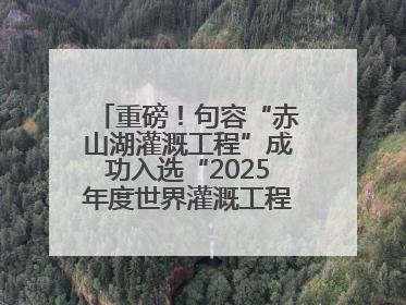 重磅！句容“赤山湖灌溉工程”成功入选“2025年度世界灌溉工程遗产”