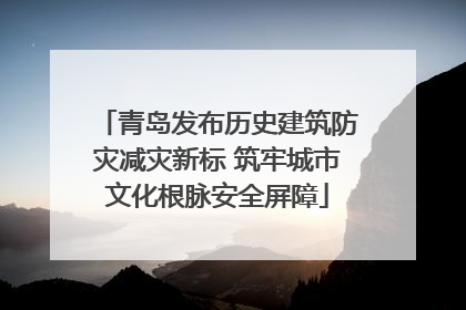 青岛发布历史建筑防灾减灾新标 筑牢城市文化根脉安全屏障