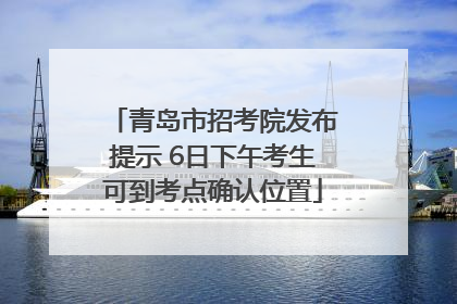 青岛市招考院发布提示 6日下午考生可到考点确认位置