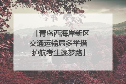 青岛西海岸新区交通运输局多举措护航考生逐梦路