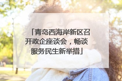 青岛西海岸新区召开政企座谈会，畅谈服务民生新举措
