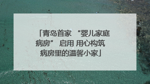 青岛首家 “婴儿家庭病房” 启用 用心构筑病房里的温馨小家