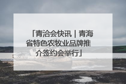 青洽会快讯｜青海省特色农牧业品牌推介签约会举行