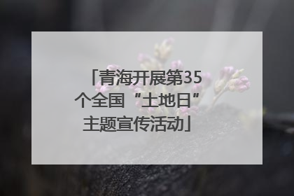 青海开展第35个全国“土地日”主题宣传活动