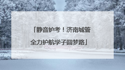 静音护考！济南城管全力护航学子圆梦路