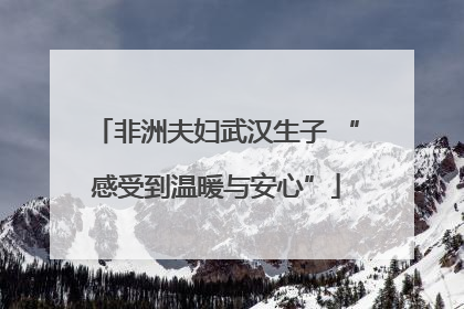 非洲夫妇武汉生子 “感受到温暖与安心”