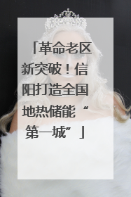 革命老区新突破！信阳打造全国地热储能“第一城”