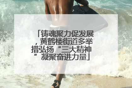 铸魂聚力促发展，黄鹤楼街道多举措弘扬“三大精神”凝聚奋进力量