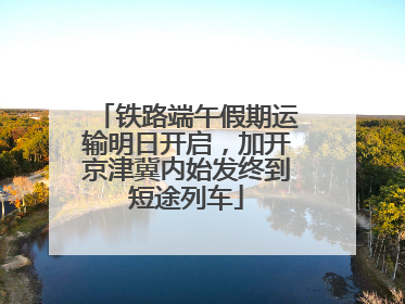 铁路端午假期运输明日开启，加开京津冀内始发终到短途列车