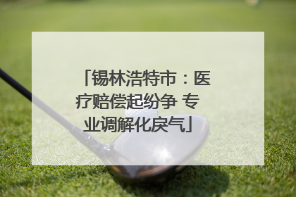 锡林浩特市：医疗赔偿起纷争 专业调解化戾气