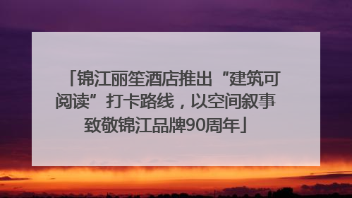 锦江丽笙酒店推出“建筑可阅读”打卡路线，以空间叙事致敬锦江品牌90周年