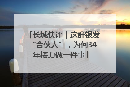 长城快评｜这群银发“合伙人”，为何34年接力做一件事