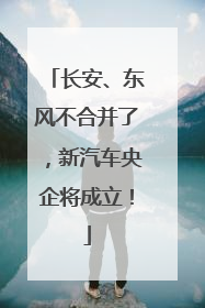 长安、东风不合并了，新汽车央企将成立！