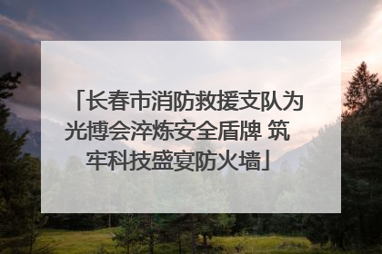 长春市消防救援支队为光博会淬炼安全盾牌 筑牢科技盛宴防火墙