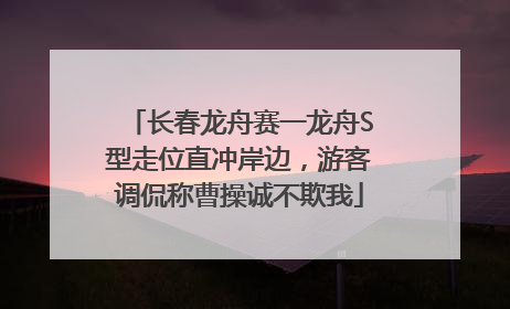 长春龙舟赛一龙舟S型走位直冲岸边，游客调侃称曹操诚不欺我