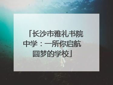 长沙市雅礼书院中学：一所你启航圆梦的学校