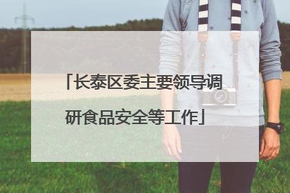 长泰区委主要领导调研食品安全等工作