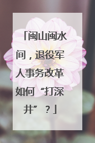 闽山闽水间，退役军人事务改革如何“打深井”？