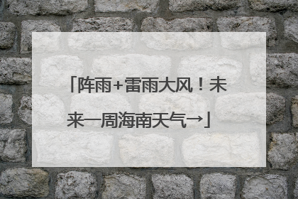 阵雨+雷雨大风！未来一周海南天气→