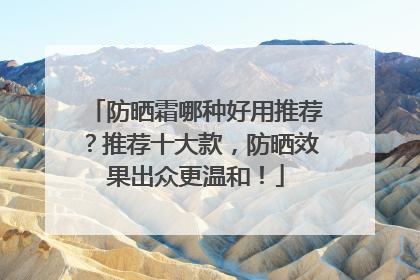 防晒霜哪种好用推荐？推荐十大款，防晒效果出众更温和！