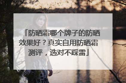 防晒霜哪个牌子的防晒效果好？真实自用防晒霜测评，选对不踩雷