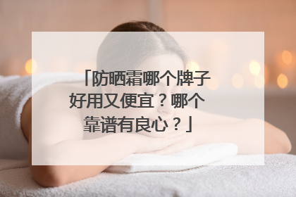 防晒霜哪个牌子好用又便宜？哪个靠谱有良心？