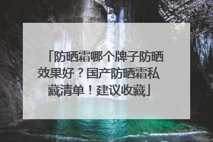防晒霜哪个牌子防晒效果好？国产防晒霜私藏清单！建议收藏