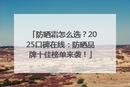 防晒霜怎么选？2025口碑在线：防晒品牌十佳榜单来袭！