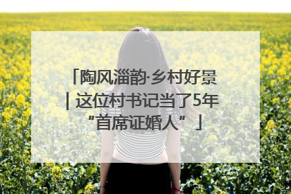 陶风淄韵·乡村好景｜这位村书记当了5年“首席证婚人”
