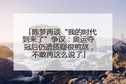 陈梦再谈“我的时代到来了”争议：奥运夺冠后仍遭质疑很煎熬，不敢再这么说了