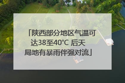 陕西部分地区气温可达38至40℃ 后天局地有暴雨伴强对流