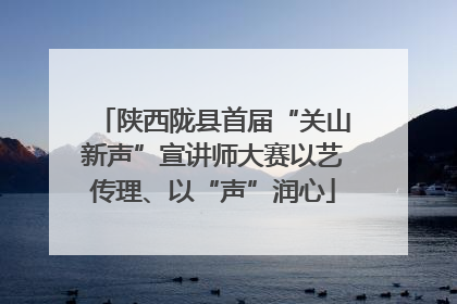 陕西陇县首届“关山新声”宣讲师大赛以艺传理、以“声”润心