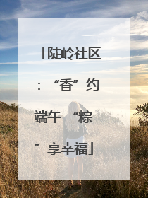 陡岭社区：“香”约端午 “粽”享幸福
