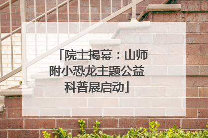 院士揭幕：山师附小恐龙主题公益科普展启动