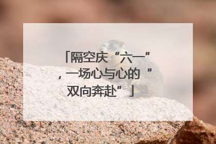 隔空庆“六一”，一场心与心的“双向奔赴”
