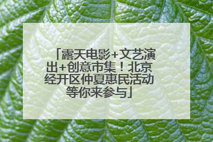 露天电影+文艺演出+创意市集！北京经开区仲夏惠民活动等你来参与
