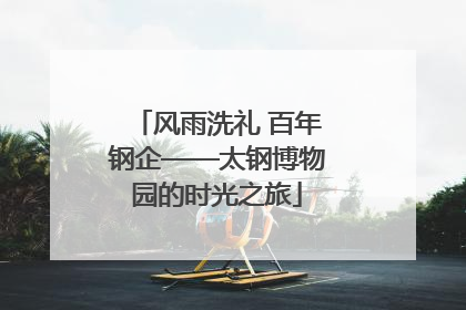 风雨洗礼 百年钢企——太钢博物园的时光之旅