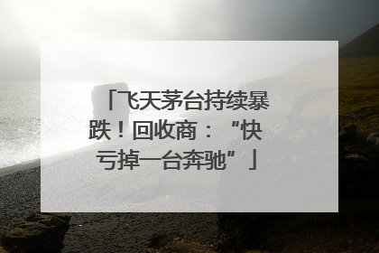 飞天茅台持续暴跌！回收商：“快亏掉一台奔驰”