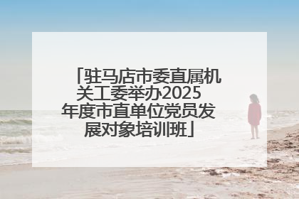 驻马店市委直属机关工委举办2025年度市直单位党员发展对象培训班