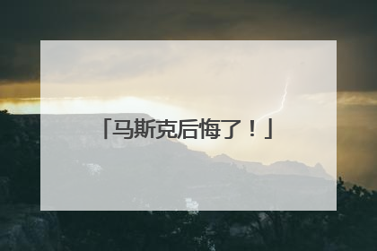 马斯克后悔了！