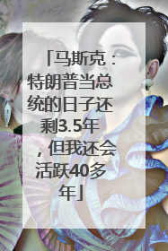 马斯克：特朗普当总统的日子还剩3.5年，但我还会活跃40多年