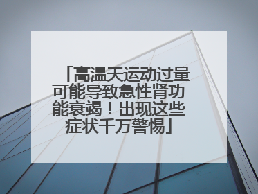 高温天运动过量可能导致急性肾功能衰竭！出现这些症状千万警惕