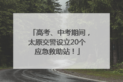 高考、中考期间，太原交警设立20个应急救助站！